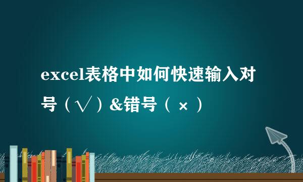 excel表格中如何快速输入对号（√）&错号（×）