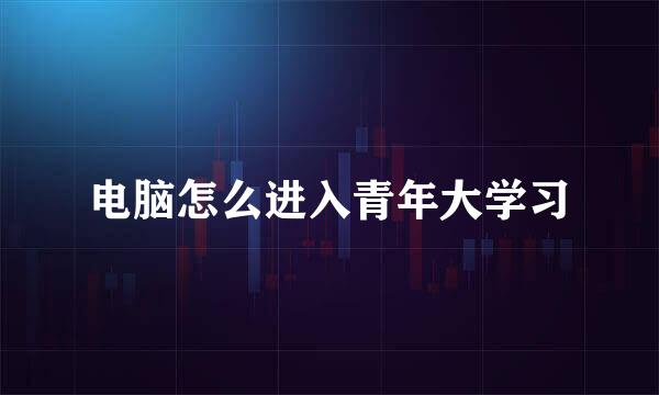 电脑怎么进入青年大学习