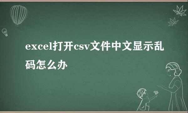 excel打开csv文件中文显示乱码怎么办
