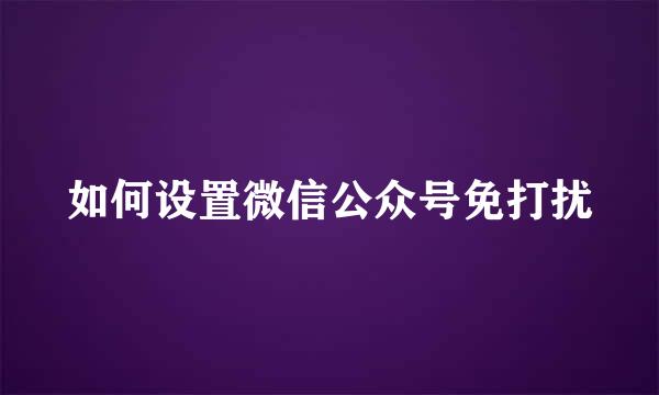 如何设置微信公众号免打扰