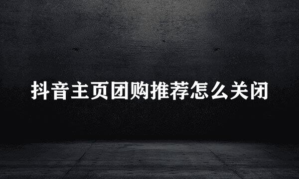 抖音主页团购推荐怎么关闭
