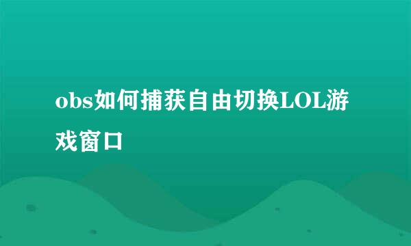 obs如何捕获自由切换LOL游戏窗口