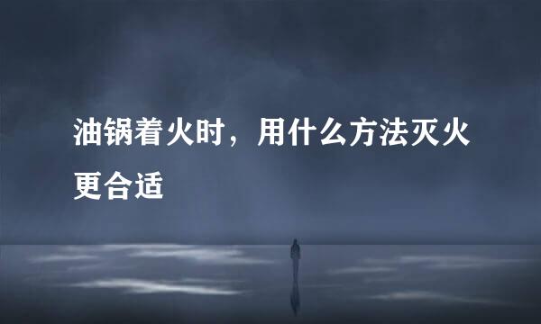 油锅着火时，用什么方法灭火更合适