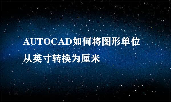 AUTOCAD如何将图形单位从英寸转换为厘米
