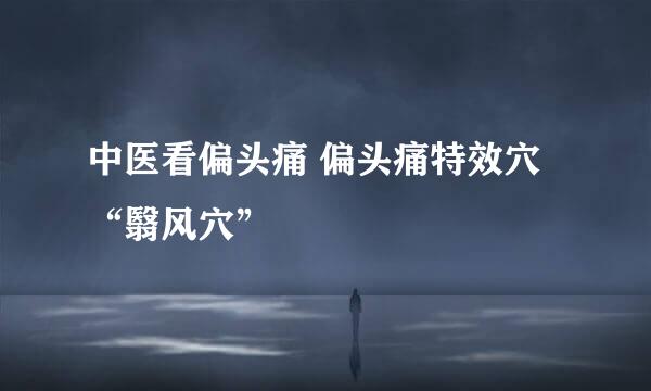 中医看偏头痛 偏头痛特效穴“翳风穴”