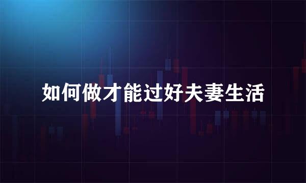 如何做才能过好夫妻生活