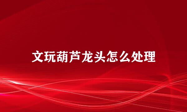 文玩葫芦龙头怎么处理