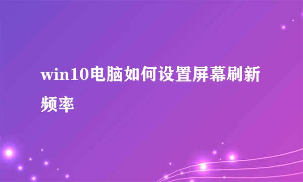 win10电脑如何设置屏幕刷新频率