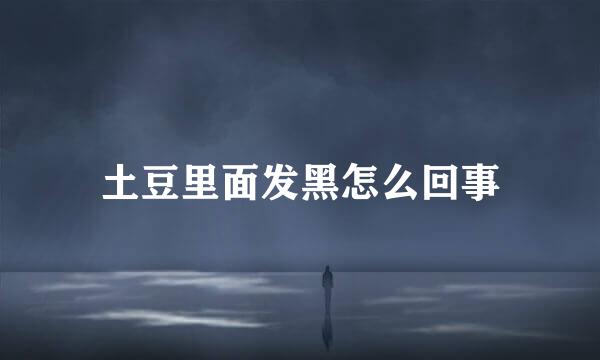 土豆里面发黑怎么回事