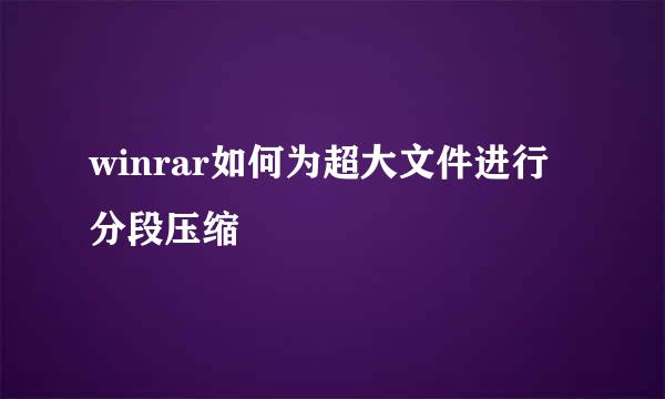 winrar如何为超大文件进行分段压缩