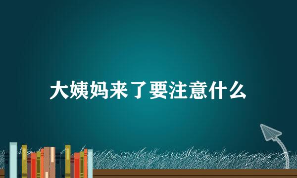 大姨妈来了要注意什么