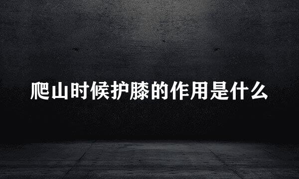 爬山时候护膝的作用是什么