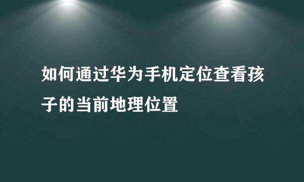 如何通过华为手机定位查看孩子的当前地理位置