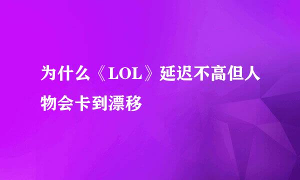 为什么《LOL》延迟不高但人物会卡到漂移