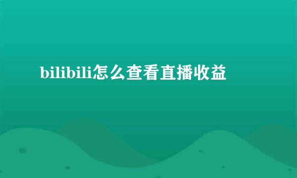 bilibili怎么查看直播收益