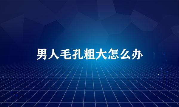 男人毛孔粗大怎么办