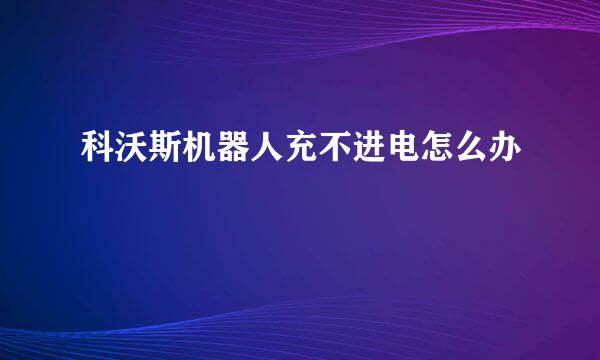 科沃斯机器人充不进电怎么办