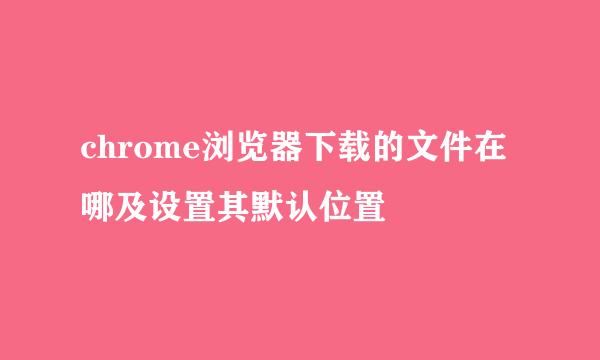chrome浏览器下载的文件在哪及设置其默认位置
