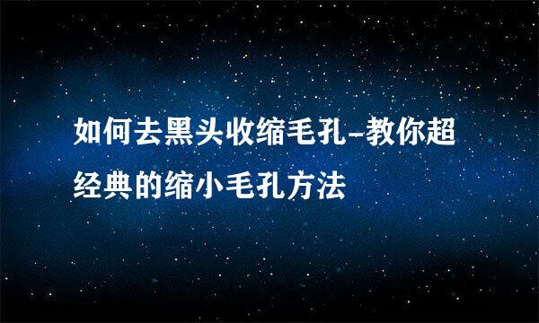 如何去黑头收缩毛孔-教你超经典的缩小毛孔方法