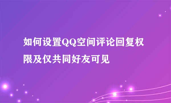 如何设置QQ空间评论回复权限及仅共同好友可见