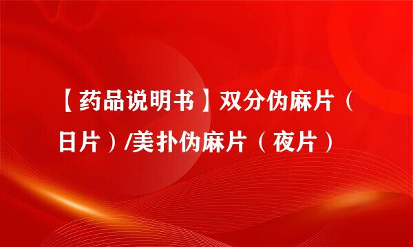 【药品说明书】双分伪麻片（日片）/美扑伪麻片（夜片）