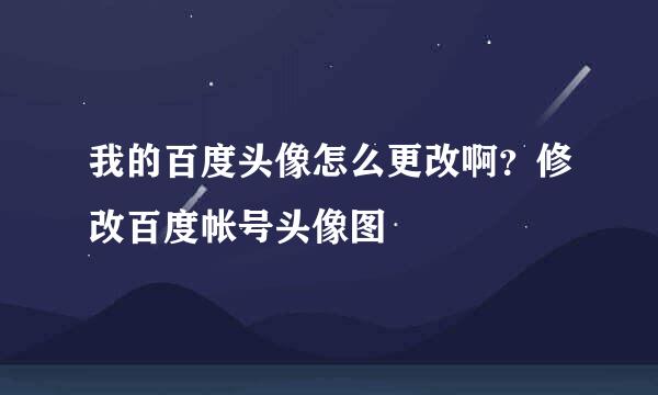 我的百度头像怎么更改啊?修改百度帐号头像图