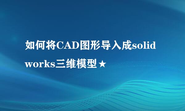 如何将CAD图形导入成solidworks三维模型★