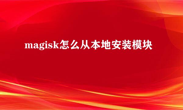 magisk怎么从本地安装模块