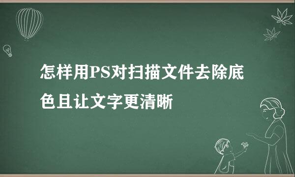 怎样用PS对扫描文件去除底色且让文字更清晰