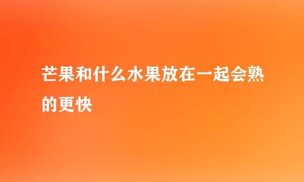 芒果和什么水果放在一起会熟的更快