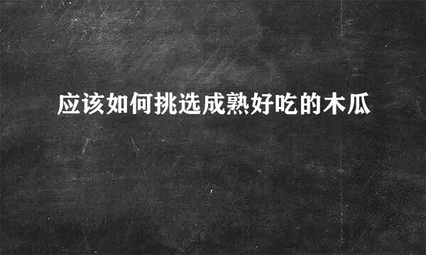 应该如何挑选成熟好吃的木瓜