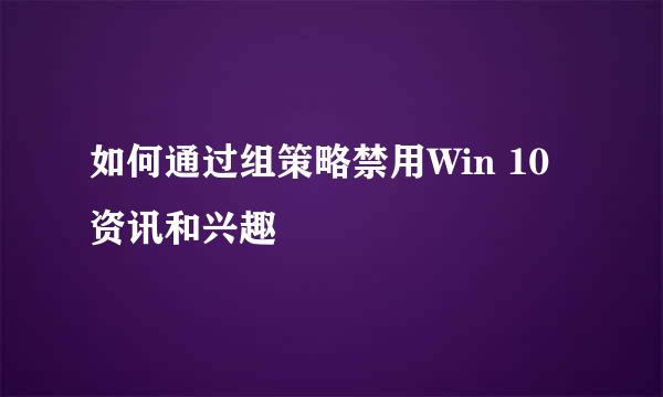 如何通过组策略禁用Win 10资讯和兴趣