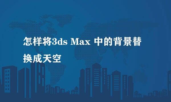 怎样将3ds Max 中的背景替换成天空