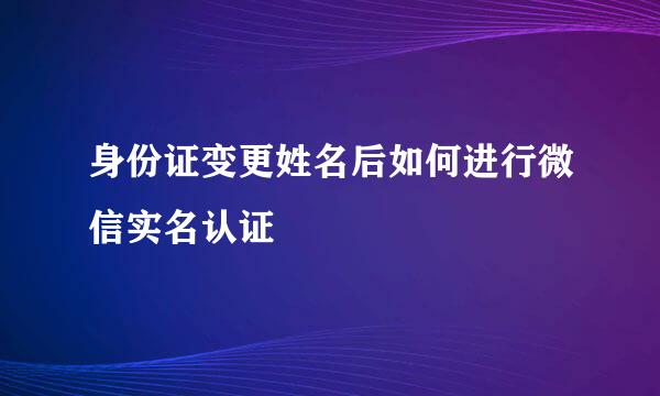 身份证变更姓名后如何进行微信实名认证