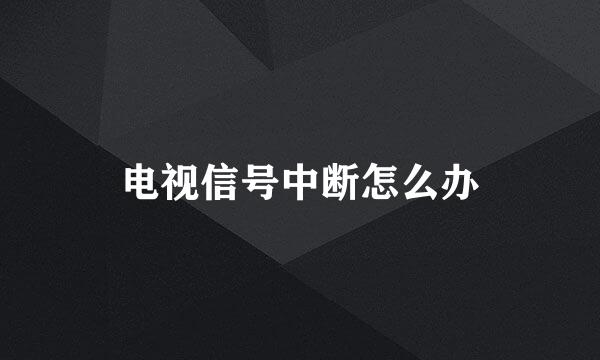 电视信号中断怎么办