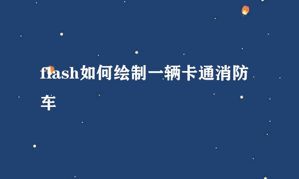 flash如何绘制一辆卡通消防车