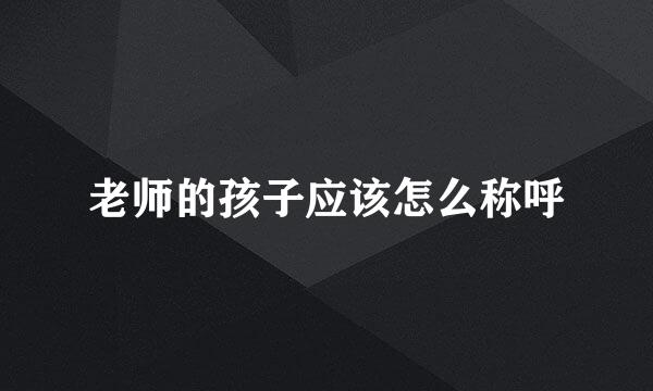 老师的孩子应该怎么称呼
