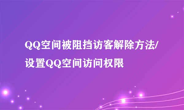 QQ空间被阻挡访客解除方法/设置QQ空间访问权限