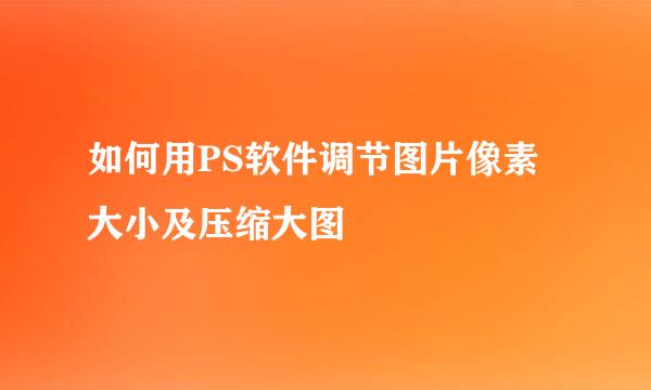 如何用PS软件调节图片像素大小及压缩大图