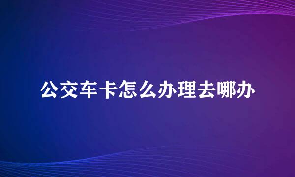 公交车卡怎么办理去哪办