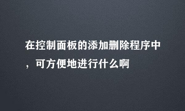 在控制面板的添加删除程序中,可方便地进行什么啊