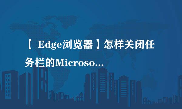 【 Edge浏览器】怎样关闭任务栏的Microsoft资讯