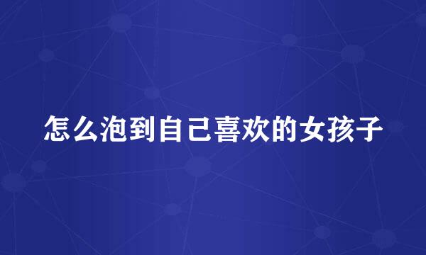 怎么泡到自己喜欢的女孩子