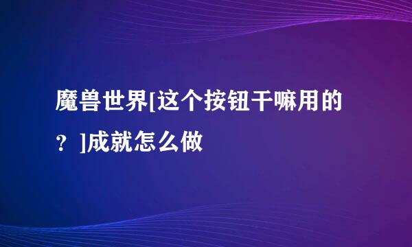 魔兽世界[这个按钮干嘛用的？]成就怎么做