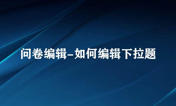 问卷编辑-如何编辑下拉题