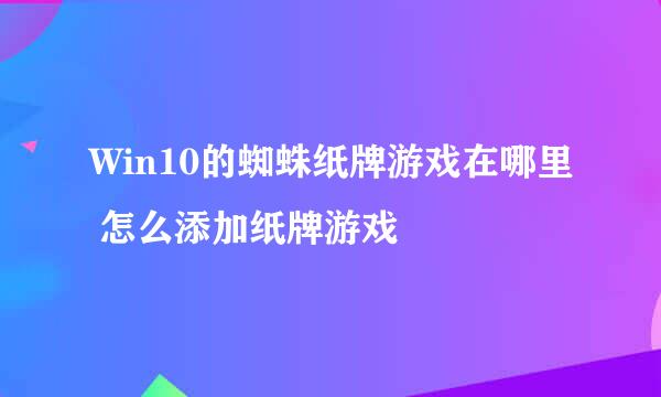 Win10的蜘蛛纸牌游戏在哪里 怎么添加纸牌游戏