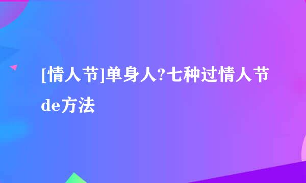 [情人节]单身人?七种过情人节de方法
