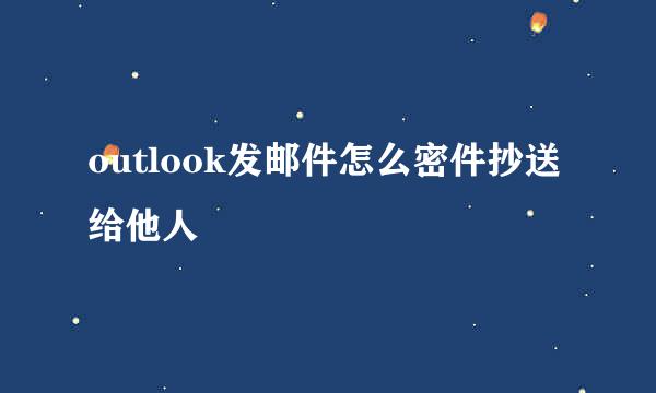 outlook发邮件怎么密件抄送给他人