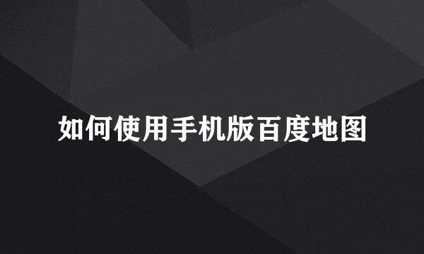 如何使用手机版百度地图