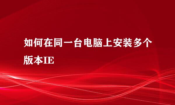如何在同一台电脑上安装多个版本IE